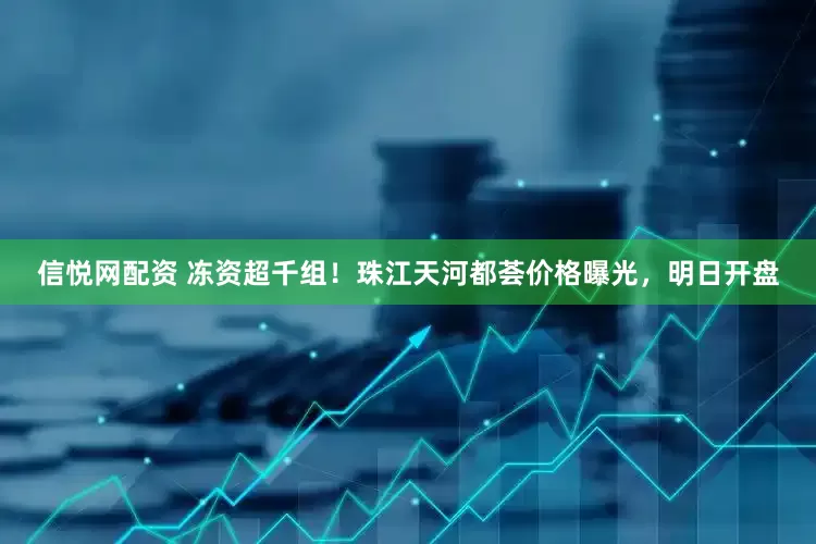 信悦网配资 冻资超千组！珠江天河都荟价格曝光，明日开盘