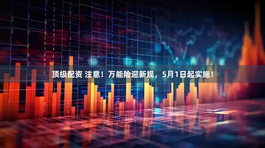 顶级配资 注意！万能险迎新规，5月1日起实施！