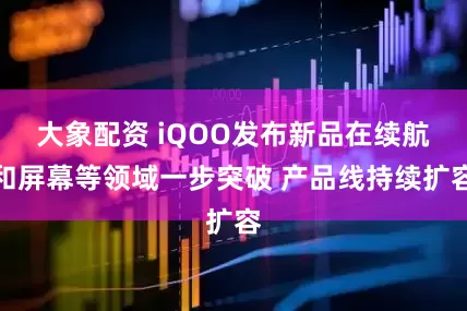 大象配资 iQOO发布新品在续航和屏幕等领域一步突破 产品线持续扩容