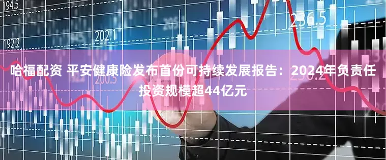 哈福配资 平安健康险发布首份可持续发展报告：2024年负责任投资规模超44亿元