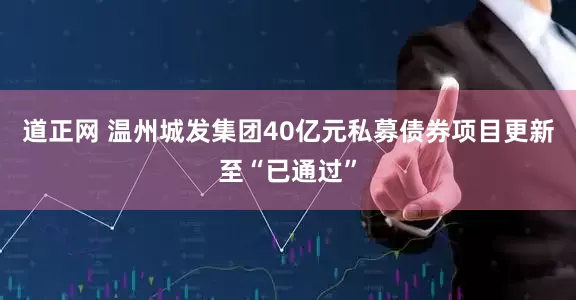 道正网 温州城发集团40亿元私募债券项目更新至“已通过”