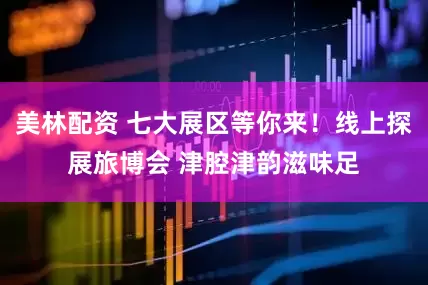 美林配资 七大展区等你来！线上探展旅博会 津腔津韵滋味足