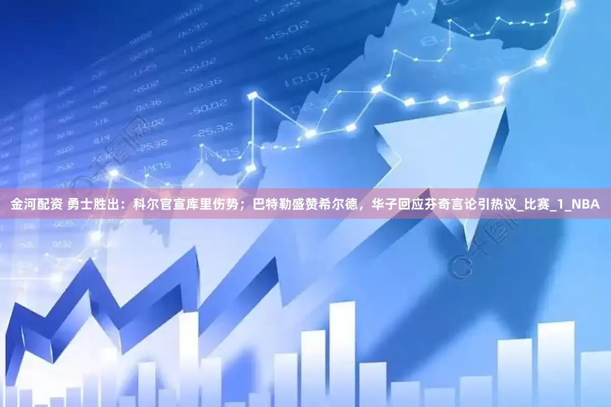 金河配资 勇士胜出：科尔官宣库里伤势；巴特勒盛赞希尔德，华子回应芬奇言论引热议_比赛_1_NBA