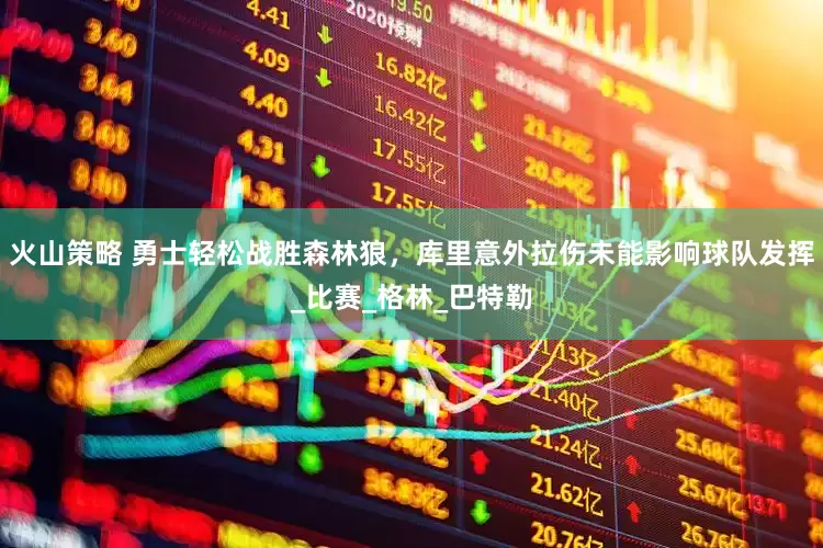 火山策略 勇士轻松战胜森林狼，库里意外拉伤未能影响球队发挥_比赛_格林_巴特勒