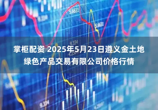 掌柜配资 2025年5月23日遵义金土地绿色产品交易有限公司价格行情