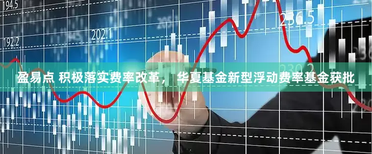 盈易点 积极落实费率改革， 华夏基金新型浮动费率基金获批