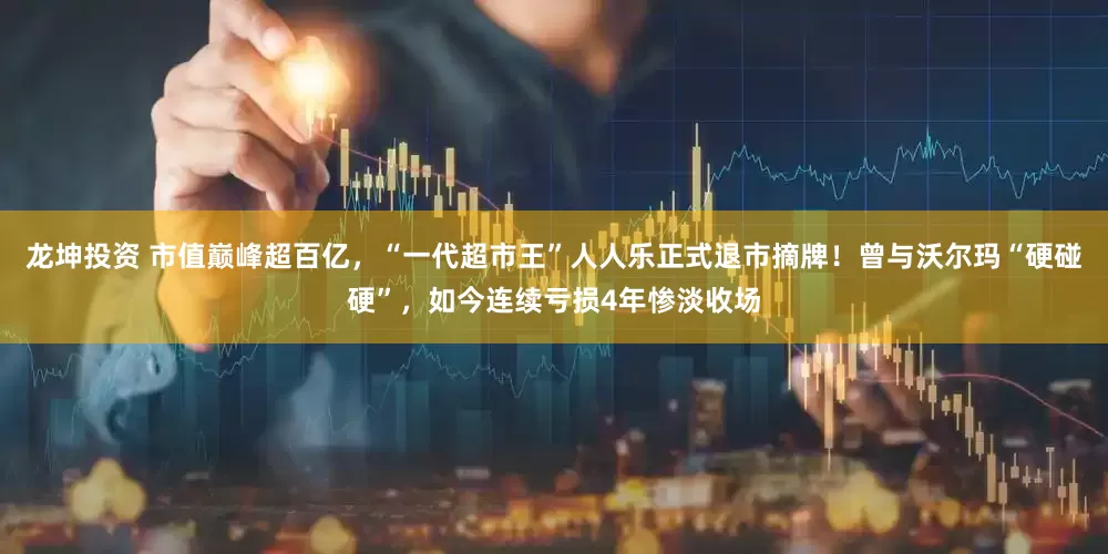 龙坤投资 市值巅峰超百亿，“一代超市王”人人乐正式退市摘牌！曾与沃尔玛“硬碰硬”，如今连续亏损4年惨淡收场