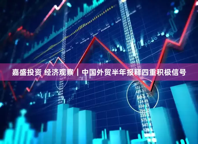 嘉盛投资 经济观察｜中国外贸半年报释四重积极信号