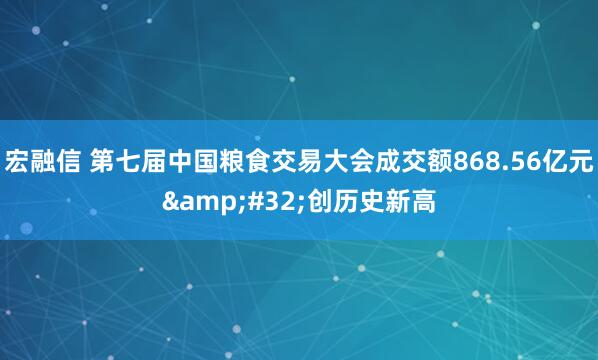 宏融信 第七届中国粮食交易大会成交额868.56亿元&#32;创历史新高