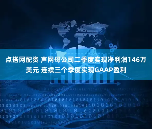 点搭网配资 声网母公司二季度实现净利润146万美元 连续三个季度实现GAAP盈利