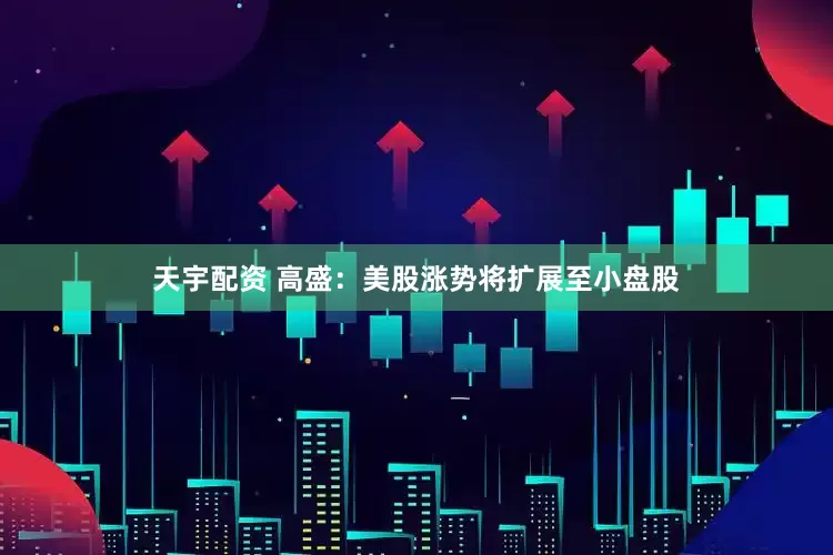 天宇配资 高盛：美股涨势将扩展至小盘股