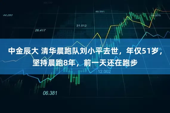 中金辰大 清华晨跑队刘小平去世，年仅51岁，坚持晨跑8年，前一天还在跑步