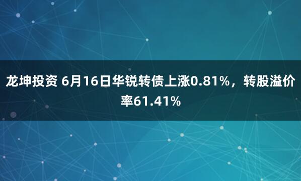 龙坤投资 6月16日华锐转债上涨0.81%，转股溢价率61.41%