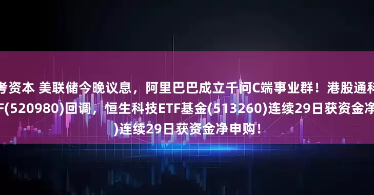 思考资本 美联储今晚议息，阿里巴巴成立千问C端事业群！港股通科技30ETF(520980)回调，恒生科技ETF基金(513260)连续29日获资金净申购！