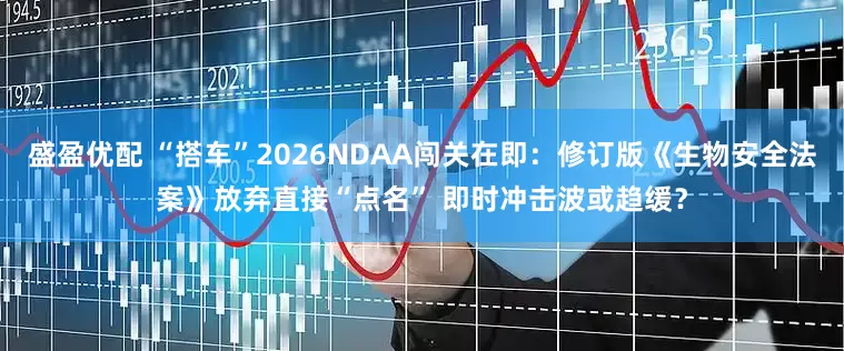 盛盈优配 “搭车”2026NDAA闯关在即：修订版《生物安全法案》放弃直接“点名” 即时冲击波或趋缓？