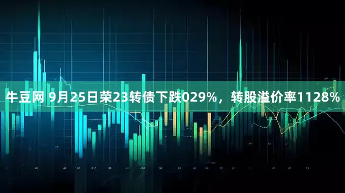 牛豆网 9月25日荣23转债下跌029%，转股溢价率1128%