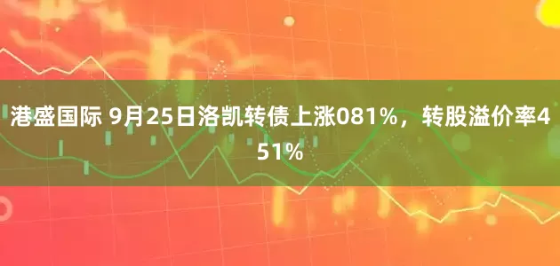 港盛国际 9月25日洛凯转债上涨081%，转股溢价率451%