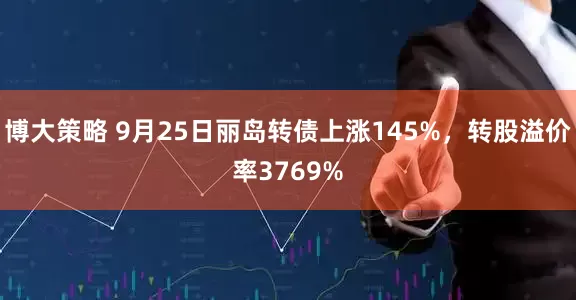 博大策略 9月25日丽岛转债上涨145%，转股溢价率3769%