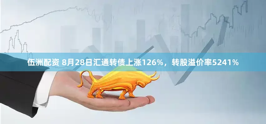 伍洲配资 8月28日汇通转债上涨126%，转股溢价率5241%