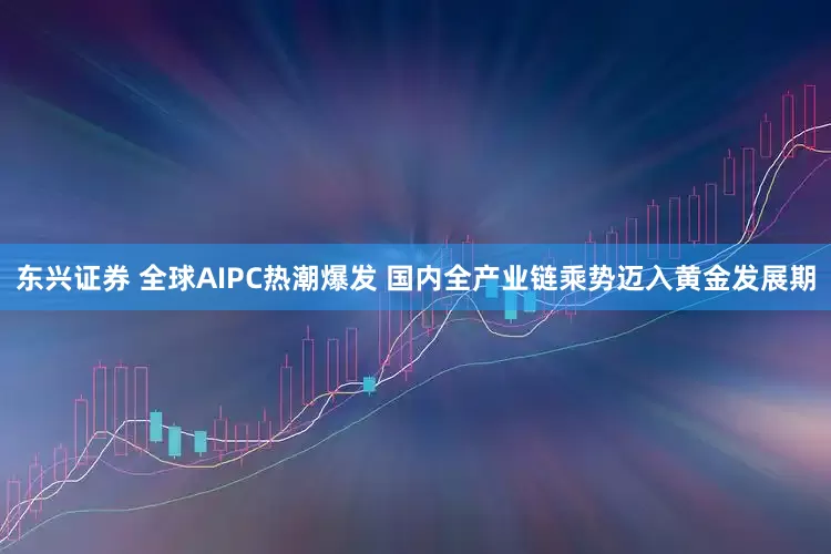 东兴证券 全球AIPC热潮爆发 国内全产业链乘势迈入黄金发展期