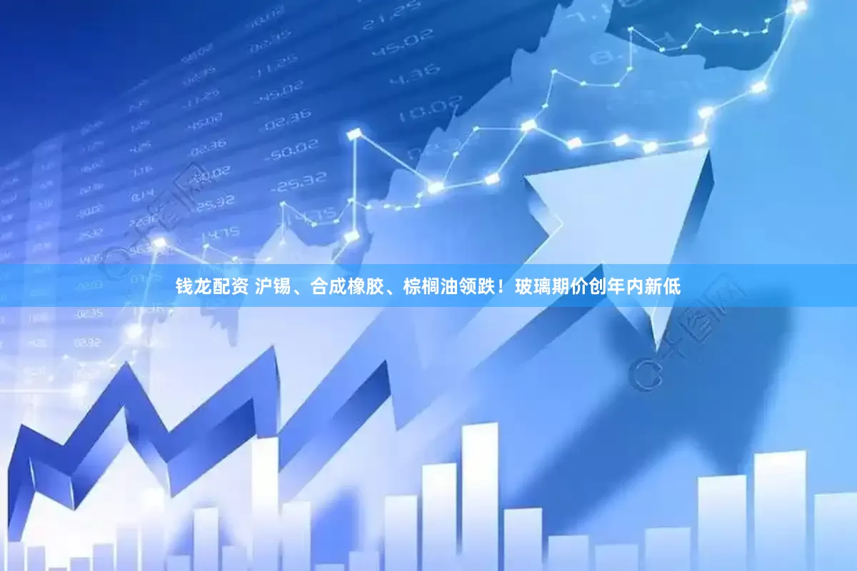 钱龙配资 沪锡、合成橡胶、棕榈油领跌！玻璃期价创年内新低